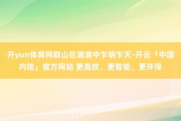 开yun体育网群山在潸潸中乍明乍灭-开云「中国内陆」官方网站 更高效、更智能、更环保