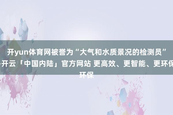 开yun体育网被誉为“大气和水质景况的检测员”-开云「中国内陆」官方网站 更高效、更智能、更环保