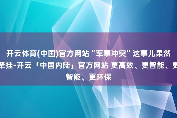 开云体育(中国)官方网站“军事冲突”这事儿果然毋庸牵挂-开云「中国内陆」官方网站 更高效、更智能、更环保