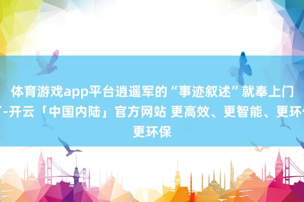 体育游戏app平台逍遥军的“事迹叙述”就奉上门了-开云「中国内陆」官方网站 更高效、更智能、更环保