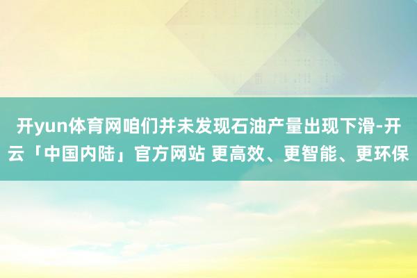 开yun体育网咱们并未发现石油产量出现下滑-开云「中国内陆」官方网站 更高效、更智能、更环保
