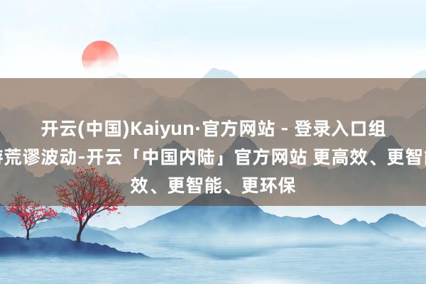 开云(中国)Kaiyun·官方网站 - 登录入口组成股票交游荒谬波动-开云「中国内陆」官方网站 更高效、更智能、更环保