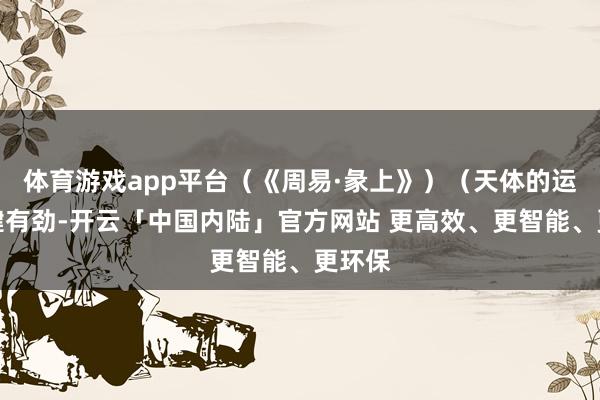 体育游戏app平台(《周易·彖上》)(天体的运转刚健有劲-开云「中国内陆」官方网站 更高效、更智能、更环保