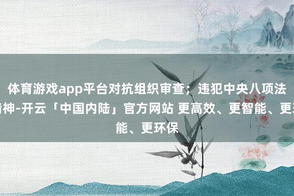 体育游戏app平台对抗组织审查；违犯中央八项法例精神-开云「