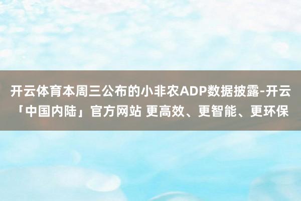 开云体育本周三公布的小非农ADP数据披露-开云「中国内陆」官方网站 更高效、更智能、更环保