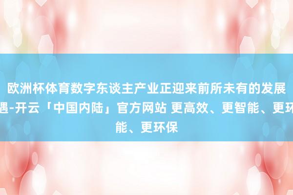 欧洲杯体育数字东谈主产业正迎来前所未有的发展机遇-开云「中国内陆」官方网站 更高效、更智能、更环保