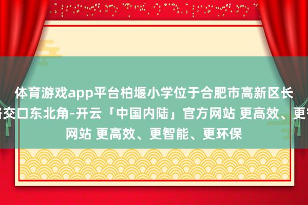 体育游戏app平台柏堰小学位于合肥市高新区长安路与云竹路交口东北角-开云「中国内陆」官方网站 更高效、更智能、更环保