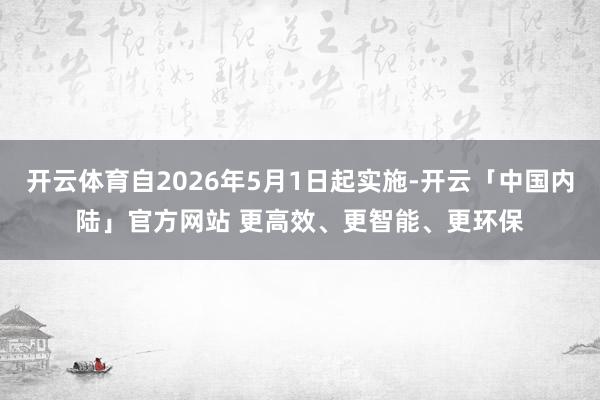 开云体育自2026年5月1日起实施-开云「中国内陆」官方网站 更高效、更智能、更环保