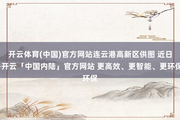 开云体育(中国)官方网站连云港高新区供图 近日-开云「中国内陆」官方网站 更高效、更智能、更环保