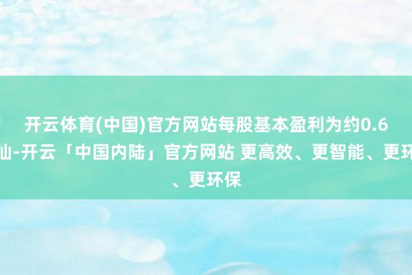 开云体育(中国)官方网站每股基本盈利为约0.6港仙-开云「中国内陆」官方网站 更高效、更智能、更环保