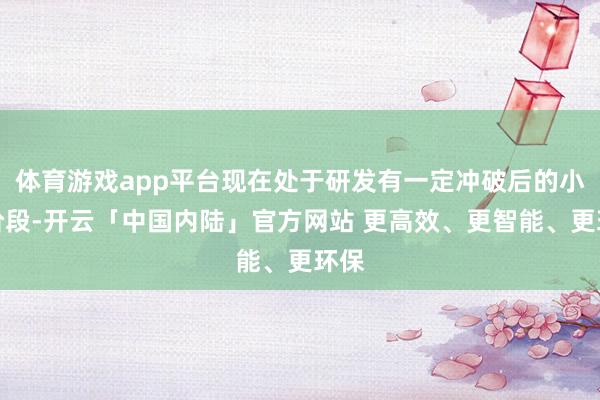 体育游戏app平台现在处于研发有一定冲破后的小试阶段-开云「中国内陆」官方网站 更高效、更智能、更环保