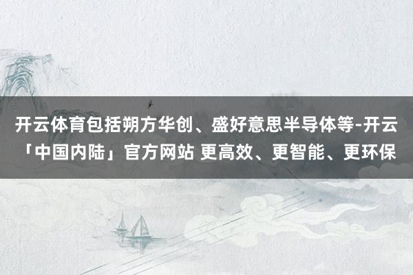 开云体育包括朔方华创、盛好意思半导体等-开云「中国内陆」官方