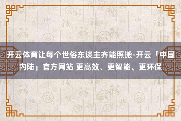 开云体育让每个世俗东谈主齐能照搬-开云「中国内陆」官方网站 更高效、更智能、更环保