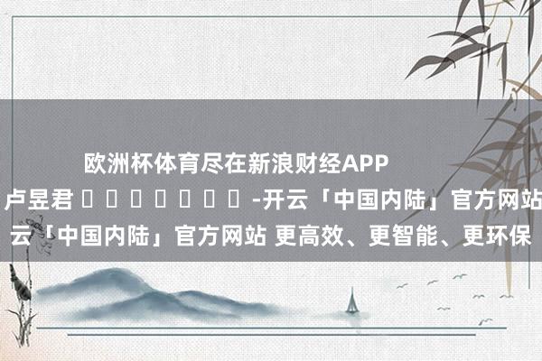 欧洲杯体育尽在新浪财经APP            						包袱裁剪：卢昱君 							-开云「中国内陆」官方网站 更高效、更智能、更环保