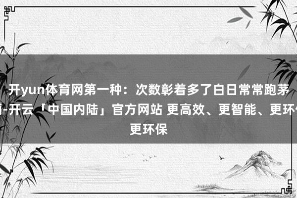 开yun体育网第一种：次数彰着多了白日常常跑茅厕-开云「中国