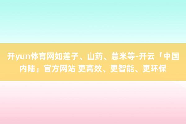 开yun体育网如莲子、山药、薏米等-开云「中国内陆」官方网站 更高效、更智能、更环保