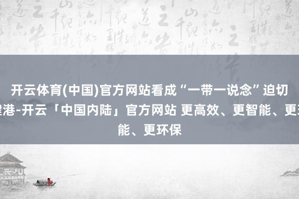 开云体育(中国)官方网站看成“一带一说念”迫切关键港-开云「中国内陆」官方网站 更高效、更智能、更环保