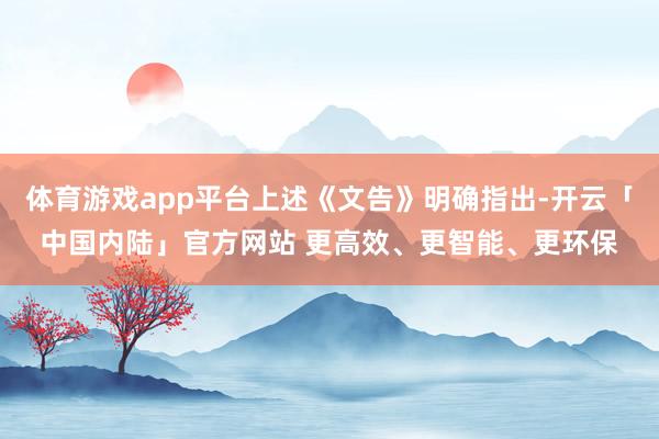 体育游戏app平台上述《文告》明确指出-开云「中国内陆」官方网站 更高效、更智能、更环保