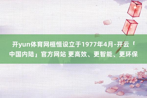 开yun体育网　　桓恒设立于1977年4月-开云「中国内陆」官方网站 更高效、更智能、更环保
