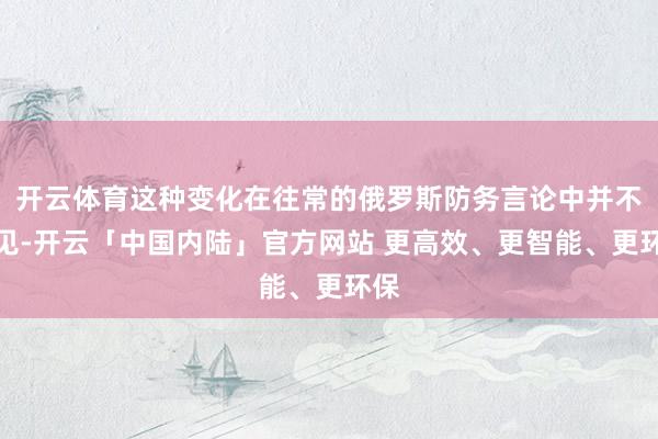 开云体育这种变化在往常的俄罗斯防务言论中并不常见-开云「中国内陆」官方网站 更高效、更智能、更环保