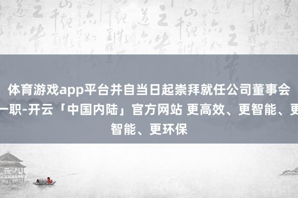 体育游戏app平台并自当日起崇拜就任公司董事会通知一职-开云「中国内陆」官方网站 更高效、更智能、更环保