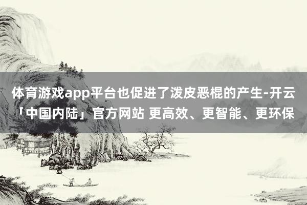 体育游戏app平台也促进了泼皮恶棍的产生-开云「中国内陆」官方网站 更高效、更智能、更环保