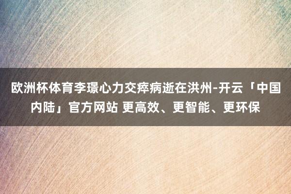 欧洲杯体育李璟心力交瘁病逝在洪州-开云「中国内陆」官方网站 更高效、更智能、更环保