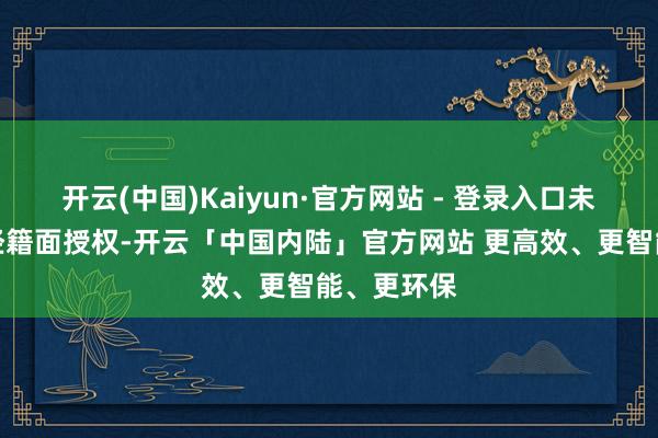 开云(中国)Kaiyun·官方网站 - 登录入口未经第一财经籍面授权-开云「中国内陆」官方网站 更高效、更智能、更环保