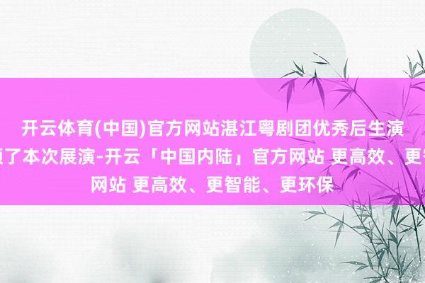 开云体育(中国)官方网站湛江粤剧团优秀后生演员朱林溪干预了本次展演-开云「中国内陆」官方网站 更高效、更智能、更环保