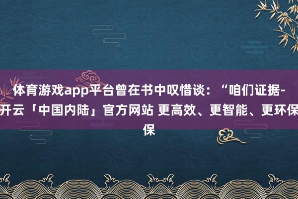 体育游戏app平台曾在书中叹惜谈:“咱们证据-开云「中国内陆」官方网站 更高效、更智能、更环保