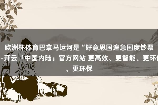 欧洲杯体育巴拿马运河是“好意思国遑急国度钞票”-开云「中国内陆」官方网站 更高效、更智能、更环保