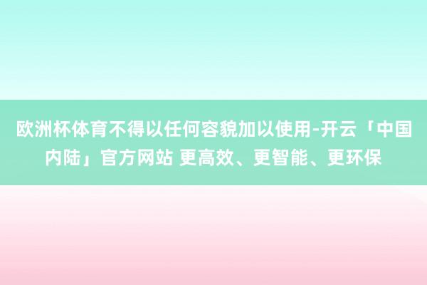 欧洲杯体育不得以任何容貌加以使用-开云「中国内陆」官方网站 更高效、更智能、更环保
