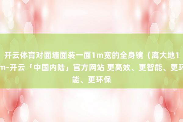 开云体育对面墙面装一面1m宽的全身镜（离大地10cm-开云「中国内陆」官方网站 更高效、更智能、更环保