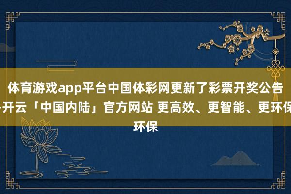 体育游戏app平台中国体彩网更新了彩票开奖公告-开云「中国内陆」官方网站 更高效、更智能、更环保