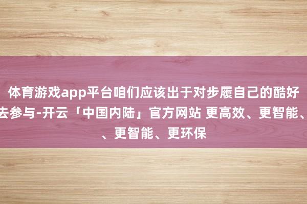 体育游戏app平台咱们应该出于对步履自己的酷好和关切去参与-开云「中国内陆」官方网站 更高效、更智能、更环保
