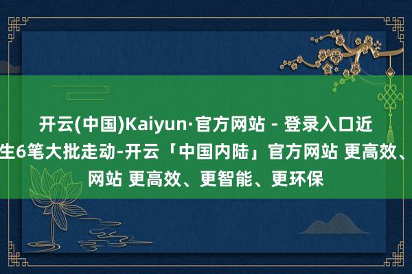 开云(中国)Kaiyun·官方网站 - 登录入口近三个月该股共发生6笔大批走动-开云「中国内陆」官方网站 更高效、更智能、更环保