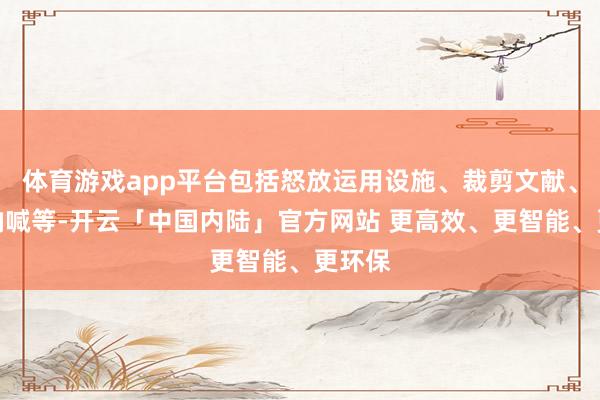 体育游戏app平台包括怒放运用设施、裁剪文献、实行呐喊等-开云「中国内陆」官方网站 更高效、更智能、更环保