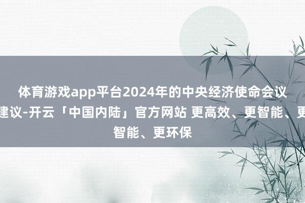 体育游戏app平台2024年的中央经济使命会议明确建议-开云「中国内陆」官方网站 更高效、更智能、更环保