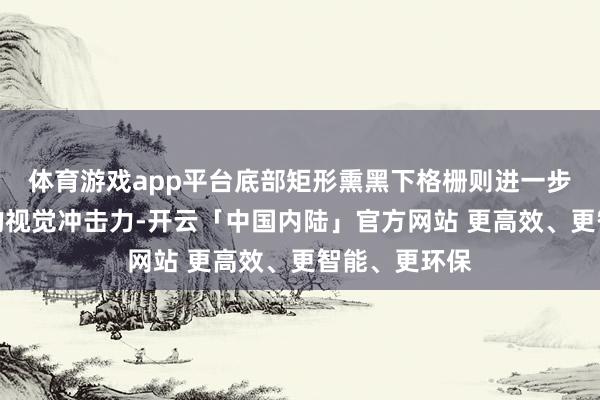 体育游戏app平台底部矩形熏黑下格栅则进一步擢升了前脸的视觉