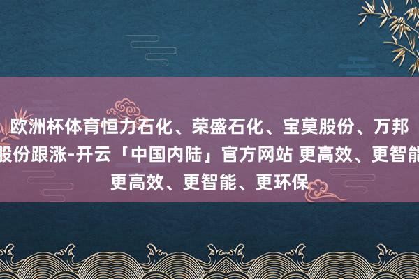 欧洲杯体育恒力石化、荣盛石化、宝莫股份、万邦达、华锦股份跟涨-开云「中国内陆」官方网站 更高效、更智能、更环保