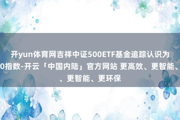开yun体育网吉祥中证500ETF基金追踪认识为中证500指