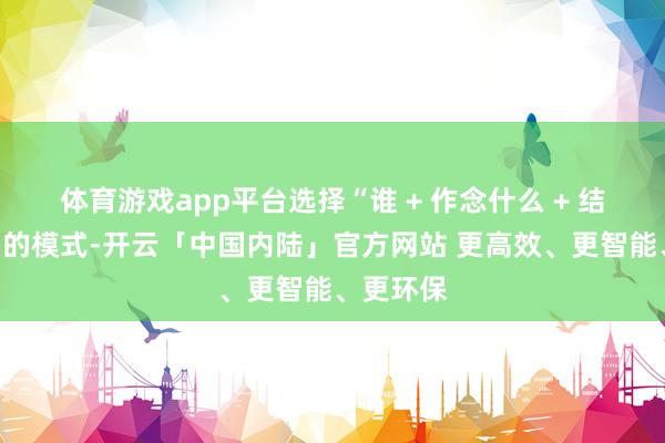 体育游戏app平台选择“谁 + 作念什么 + 结果怎样”的模