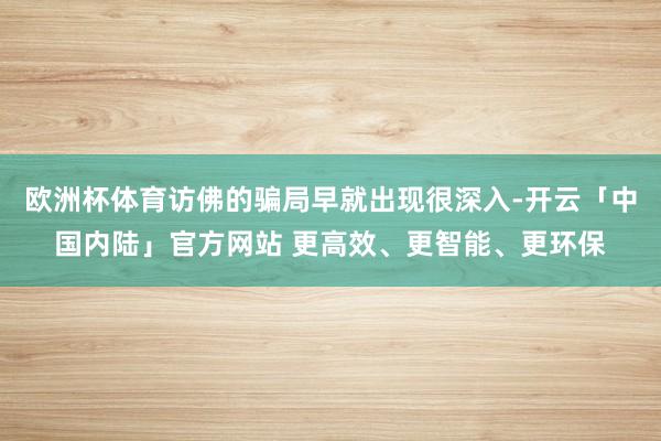欧洲杯体育访佛的骗局早就出现很深入-开云「中国内陆」官方网站